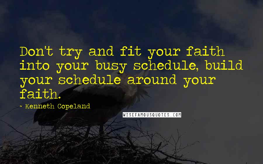 Kenneth Copeland Quotes: Don't try and fit your faith into your busy schedule, build your schedule around your faith.