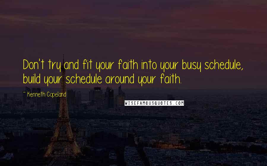 Kenneth Copeland Quotes: Don't try and fit your faith into your busy schedule, build your schedule around your faith.