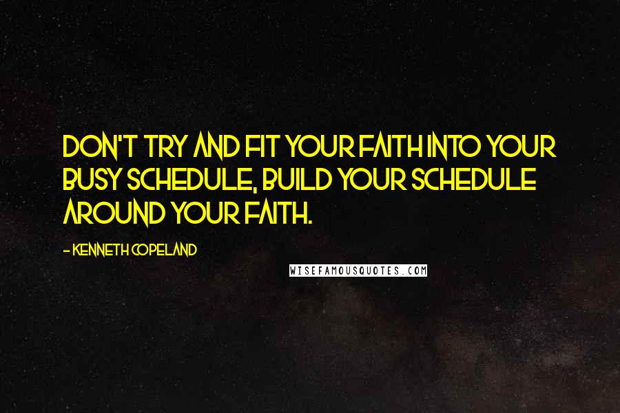 Kenneth Copeland Quotes: Don't try and fit your faith into your busy schedule, build your schedule around your faith.