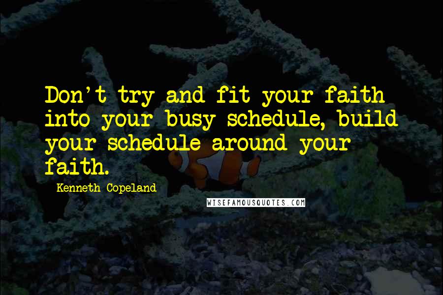 Kenneth Copeland Quotes: Don't try and fit your faith into your busy schedule, build your schedule around your faith.