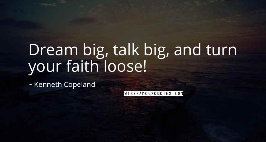 Kenneth Copeland Quotes: Dream big, talk big, and turn your faith loose!