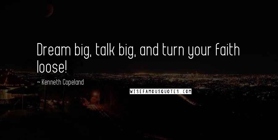 Kenneth Copeland Quotes: Dream big, talk big, and turn your faith loose!