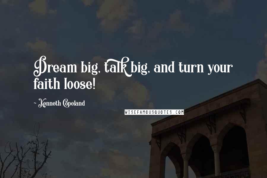 Kenneth Copeland Quotes: Dream big, talk big, and turn your faith loose!