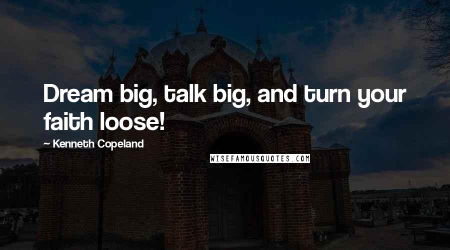 Kenneth Copeland Quotes: Dream big, talk big, and turn your faith loose!