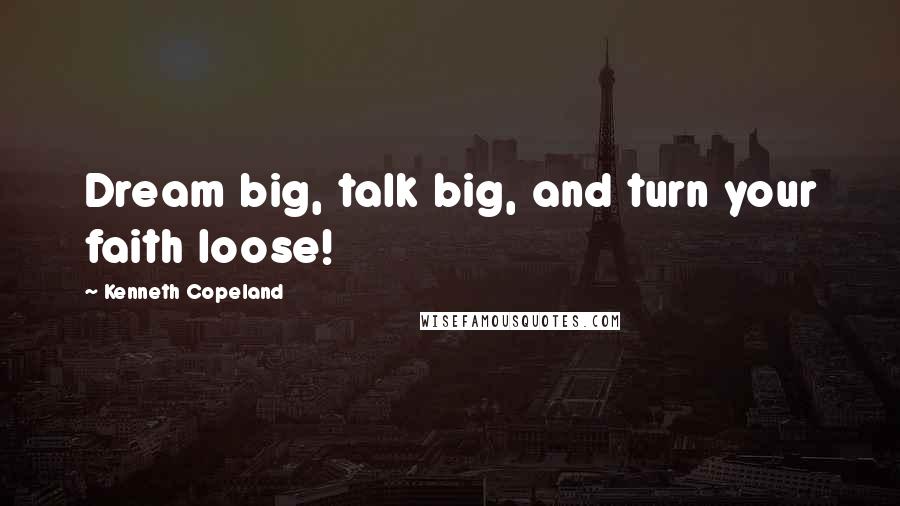 Kenneth Copeland Quotes: Dream big, talk big, and turn your faith loose!