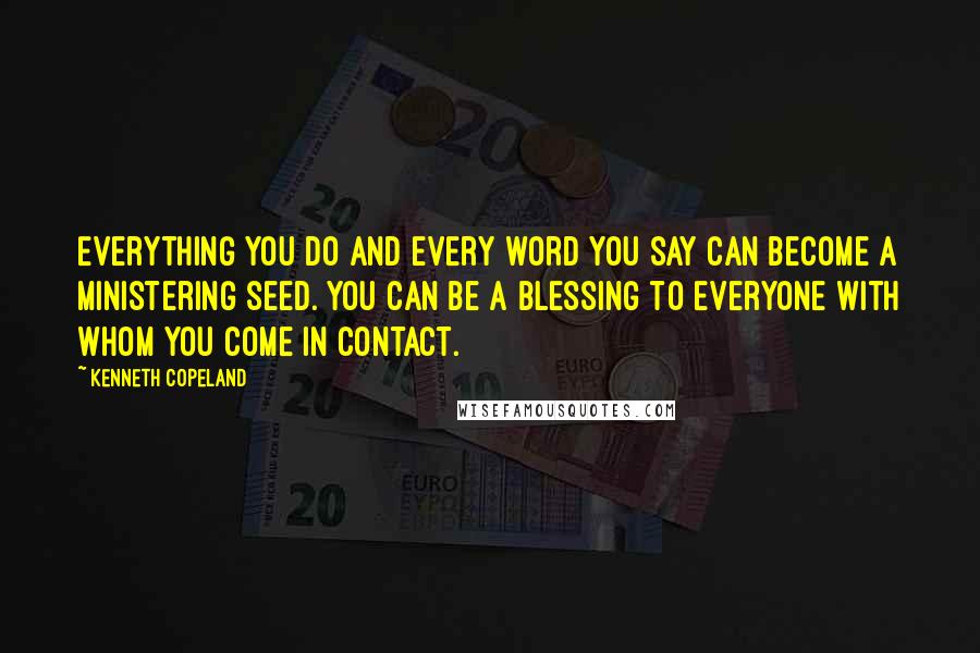 Kenneth Copeland Quotes: Everything you do and every word you say can become a ministering seed. You can be a blessing to everyone with whom you come in contact.