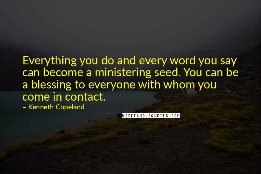 Kenneth Copeland Quotes: Everything you do and every word you say can become a ministering seed. You can be a blessing to everyone with whom you come in contact.