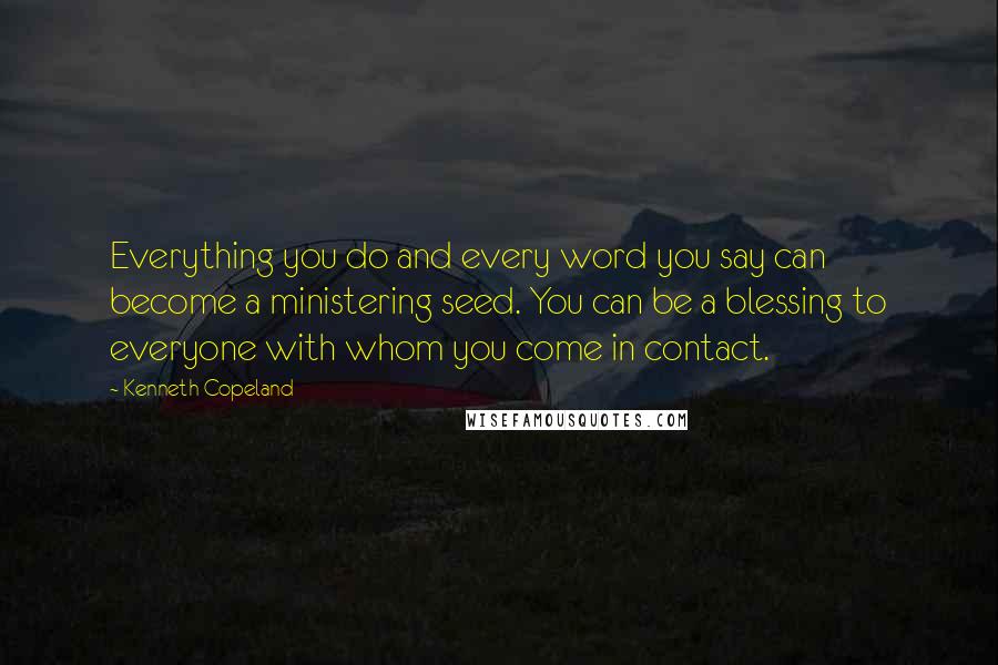 Kenneth Copeland Quotes: Everything you do and every word you say can become a ministering seed. You can be a blessing to everyone with whom you come in contact.