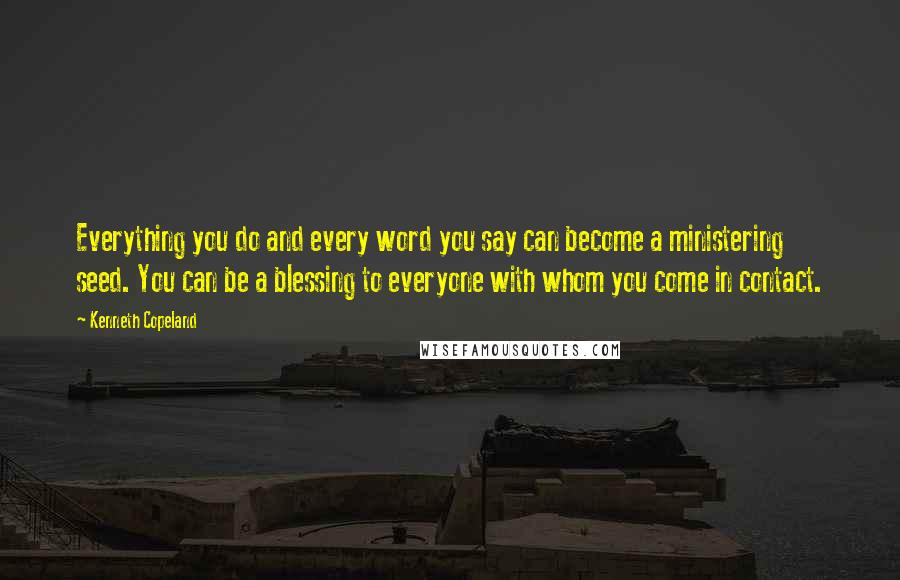 Kenneth Copeland Quotes: Everything you do and every word you say can become a ministering seed. You can be a blessing to everyone with whom you come in contact.