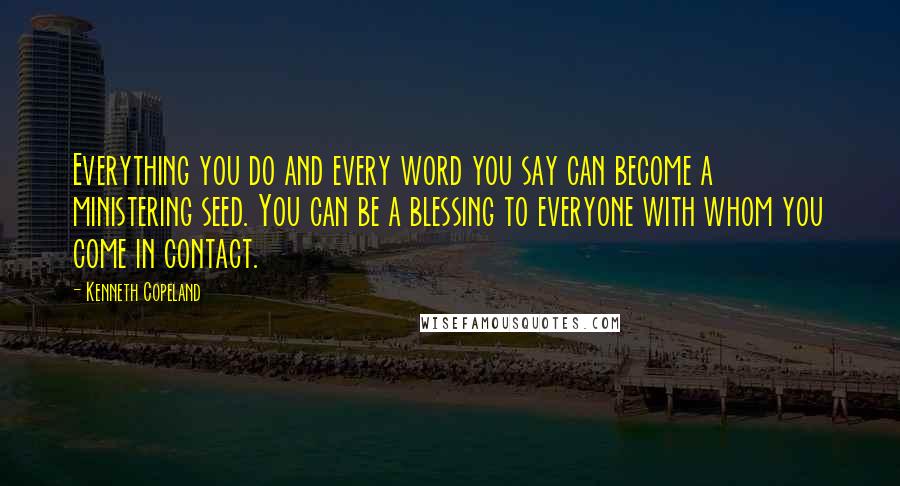 Kenneth Copeland Quotes: Everything you do and every word you say can become a ministering seed. You can be a blessing to everyone with whom you come in contact.