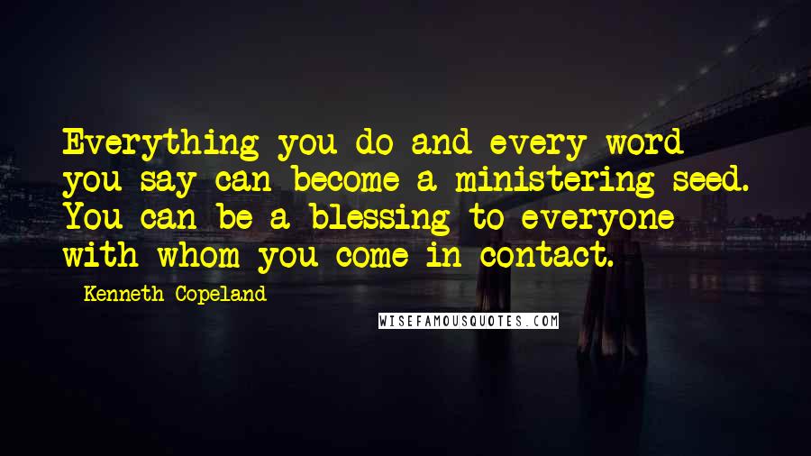 Kenneth Copeland Quotes: Everything you do and every word you say can become a ministering seed. You can be a blessing to everyone with whom you come in contact.