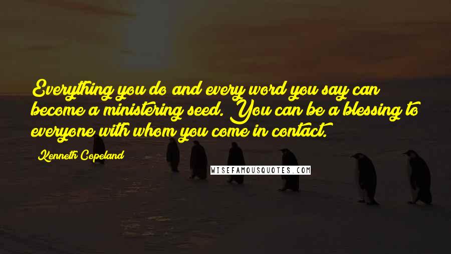 Kenneth Copeland Quotes: Everything you do and every word you say can become a ministering seed. You can be a blessing to everyone with whom you come in contact.
