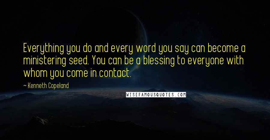 Kenneth Copeland Quotes: Everything you do and every word you say can become a ministering seed. You can be a blessing to everyone with whom you come in contact.