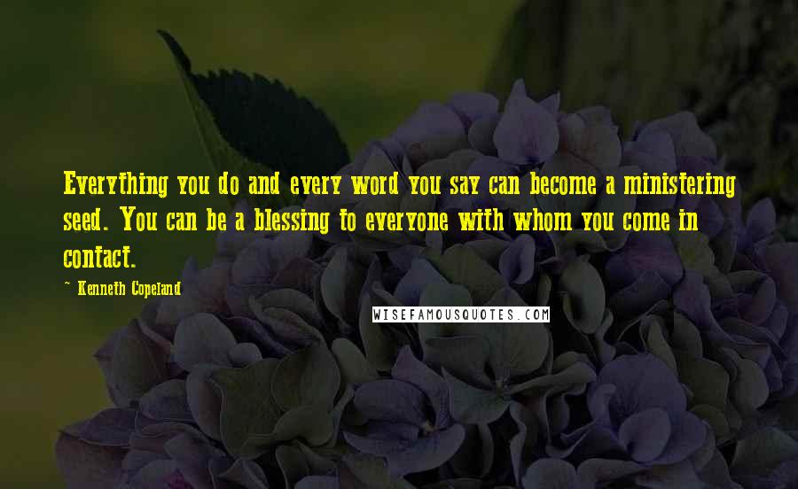 Kenneth Copeland Quotes: Everything you do and every word you say can become a ministering seed. You can be a blessing to everyone with whom you come in contact.