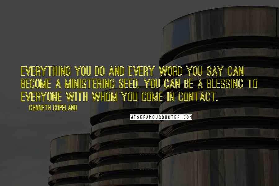 Kenneth Copeland Quotes: Everything you do and every word you say can become a ministering seed. You can be a blessing to everyone with whom you come in contact.