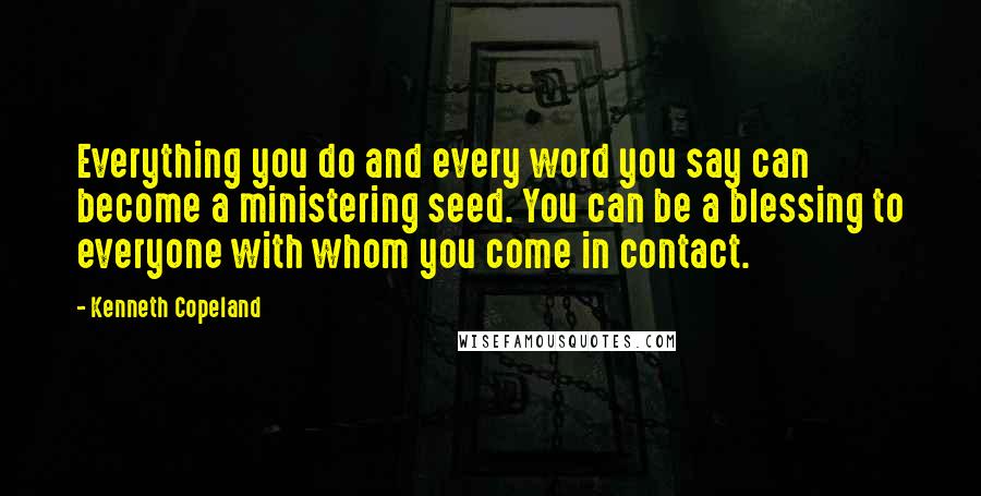 Kenneth Copeland Quotes: Everything you do and every word you say can become a ministering seed. You can be a blessing to everyone with whom you come in contact.