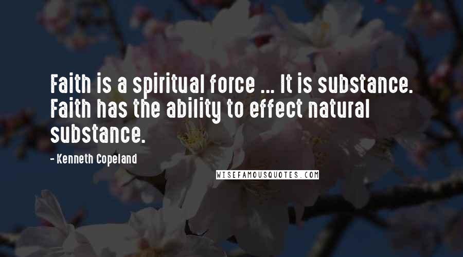 Kenneth Copeland Quotes: Faith is a spiritual force ... It is substance. Faith has the ability to effect natural substance.