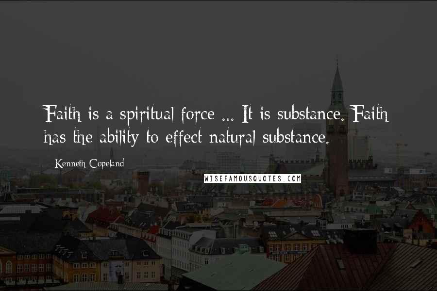 Kenneth Copeland Quotes: Faith is a spiritual force ... It is substance. Faith has the ability to effect natural substance.