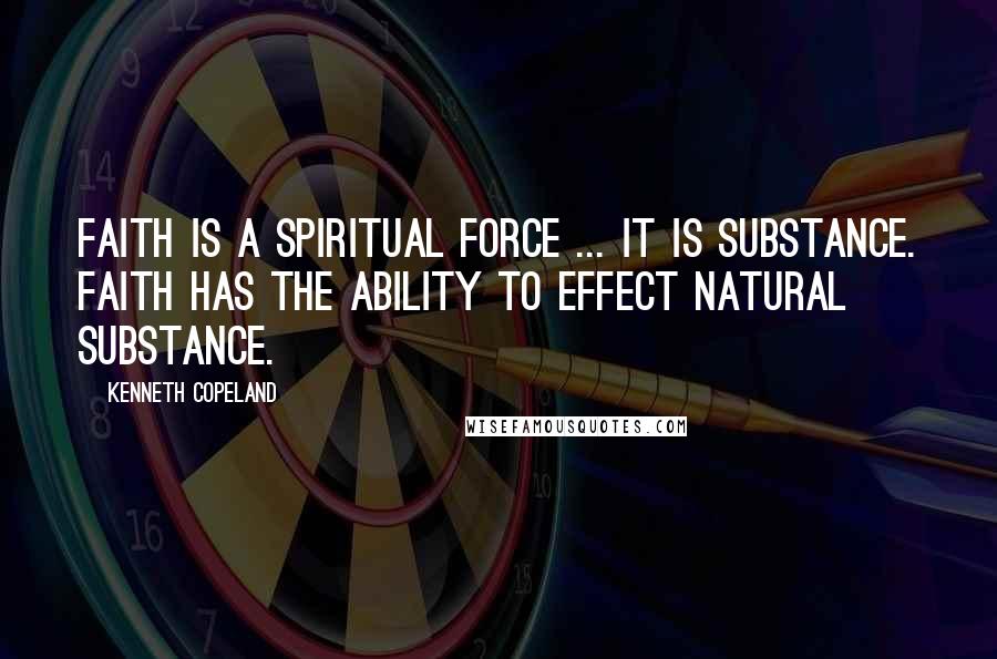 Kenneth Copeland Quotes: Faith is a spiritual force ... It is substance. Faith has the ability to effect natural substance.