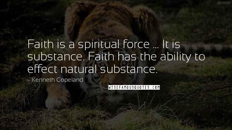 Kenneth Copeland Quotes: Faith is a spiritual force ... It is substance. Faith has the ability to effect natural substance.