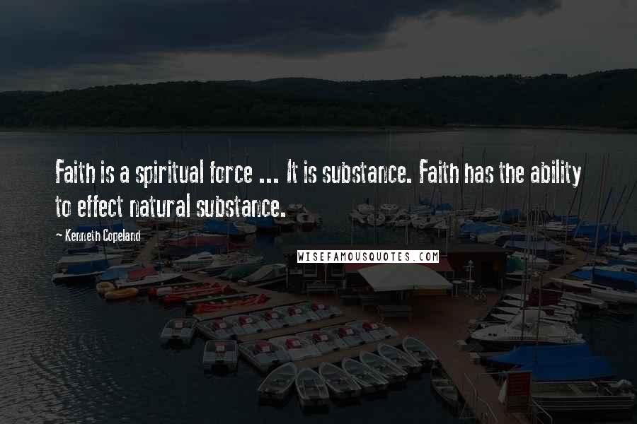 Kenneth Copeland Quotes: Faith is a spiritual force ... It is substance. Faith has the ability to effect natural substance.