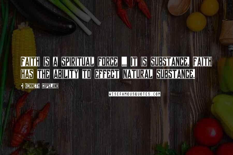 Kenneth Copeland Quotes: Faith is a spiritual force ... It is substance. Faith has the ability to effect natural substance.