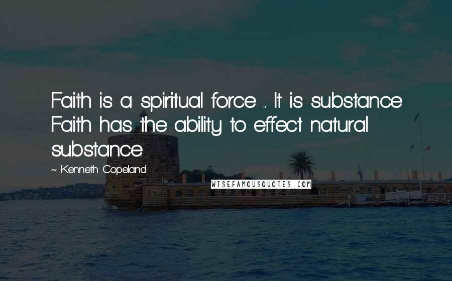 Kenneth Copeland Quotes: Faith is a spiritual force ... It is substance. Faith has the ability to effect natural substance.