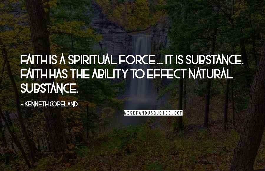 Kenneth Copeland Quotes: Faith is a spiritual force ... It is substance. Faith has the ability to effect natural substance.