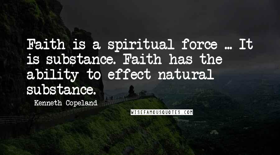 Kenneth Copeland Quotes: Faith is a spiritual force ... It is substance. Faith has the ability to effect natural substance.