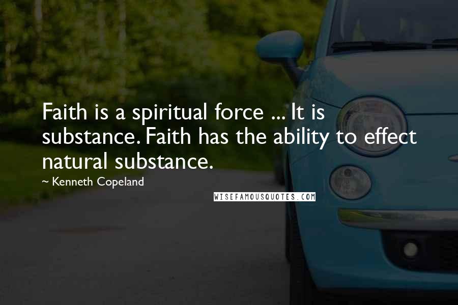 Kenneth Copeland Quotes: Faith is a spiritual force ... It is substance. Faith has the ability to effect natural substance.