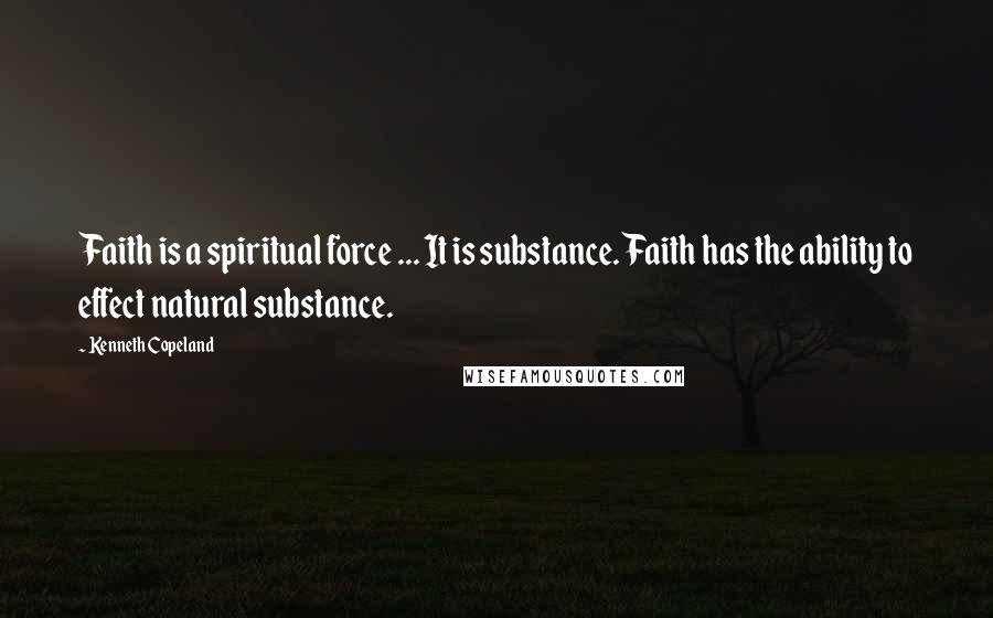 Kenneth Copeland Quotes: Faith is a spiritual force ... It is substance. Faith has the ability to effect natural substance.