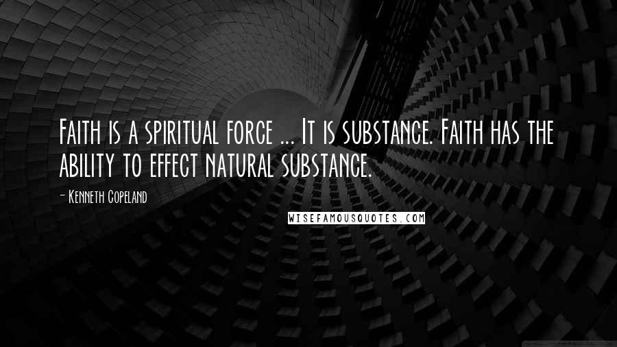 Kenneth Copeland Quotes: Faith is a spiritual force ... It is substance. Faith has the ability to effect natural substance.