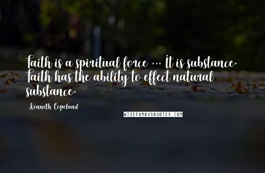 Kenneth Copeland Quotes: Faith is a spiritual force ... It is substance. Faith has the ability to effect natural substance.