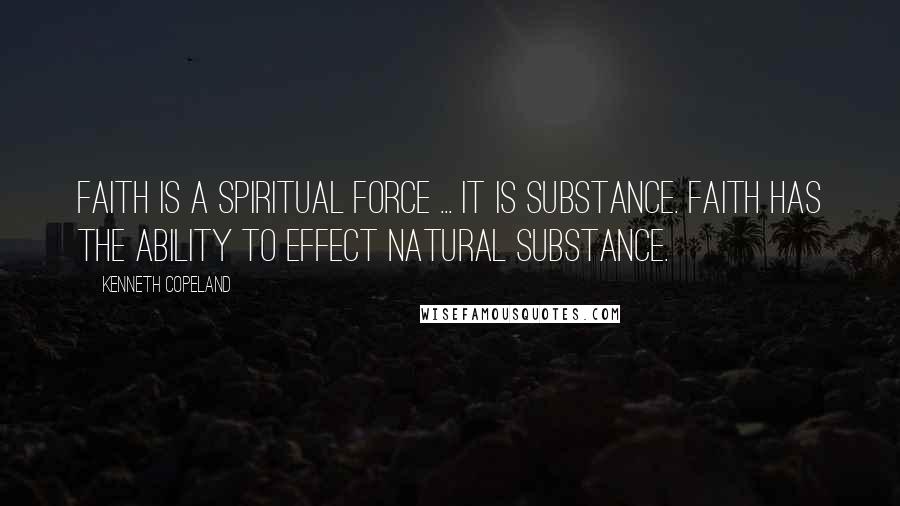 Kenneth Copeland Quotes: Faith is a spiritual force ... It is substance. Faith has the ability to effect natural substance.