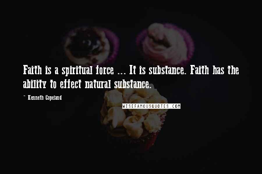 Kenneth Copeland Quotes: Faith is a spiritual force ... It is substance. Faith has the ability to effect natural substance.