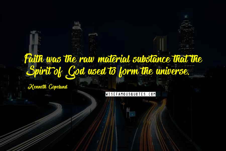 Kenneth Copeland Quotes: Faith was the raw material substance that the Spirit of God used to form the universe.