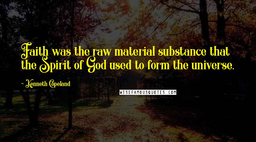 Kenneth Copeland Quotes: Faith was the raw material substance that the Spirit of God used to form the universe.