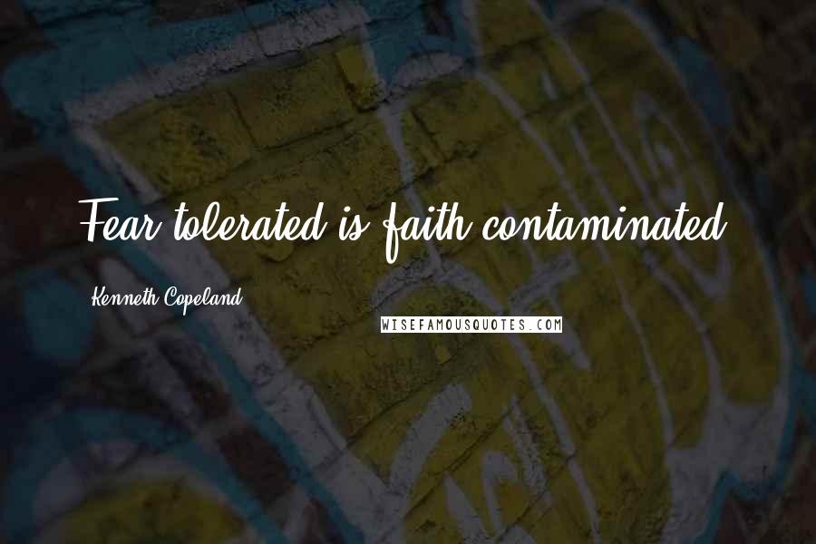 Kenneth Copeland Quotes: Fear tolerated is faith contaminated.