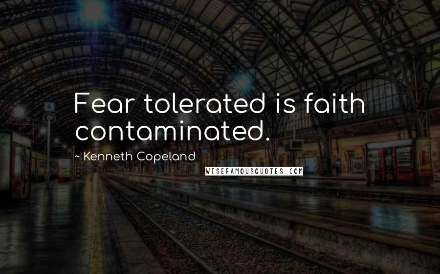 Kenneth Copeland Quotes: Fear tolerated is faith contaminated.