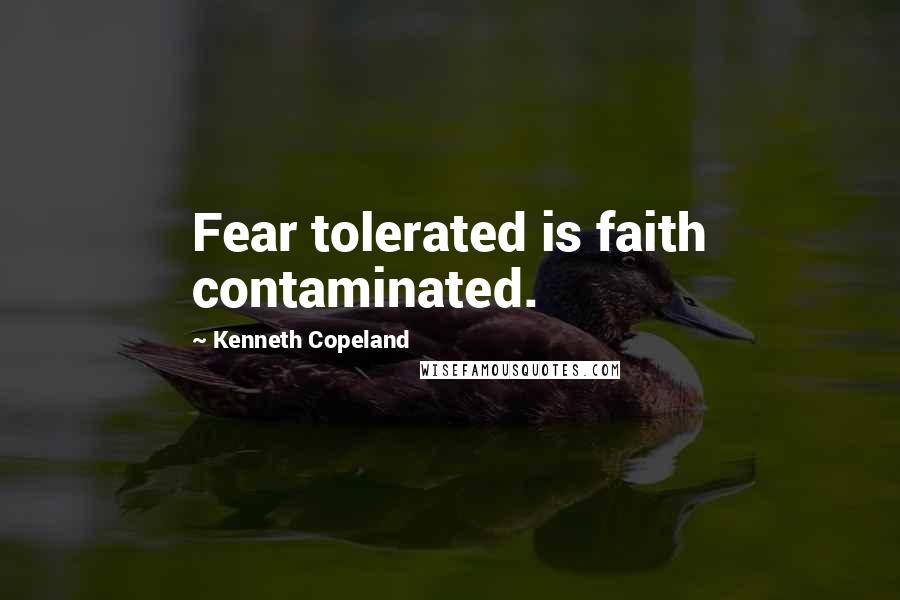 Kenneth Copeland Quotes: Fear tolerated is faith contaminated.