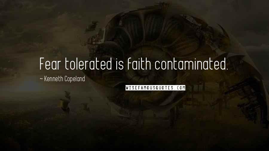 Kenneth Copeland Quotes: Fear tolerated is faith contaminated.