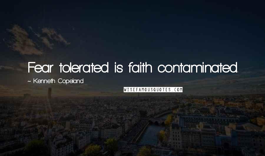 Kenneth Copeland Quotes: Fear tolerated is faith contaminated.