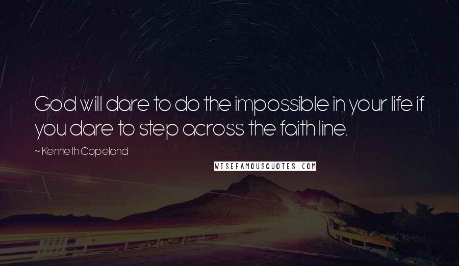 Kenneth Copeland Quotes: God will dare to do the impossible in your life if you dare to step across the faith line.