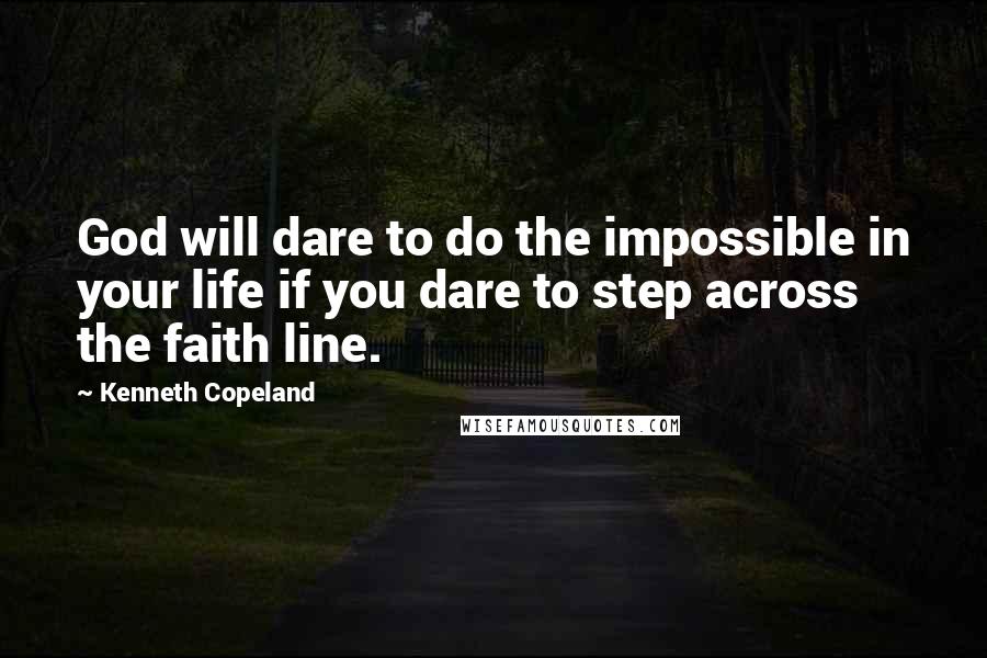 Kenneth Copeland Quotes: God will dare to do the impossible in your life if you dare to step across the faith line.