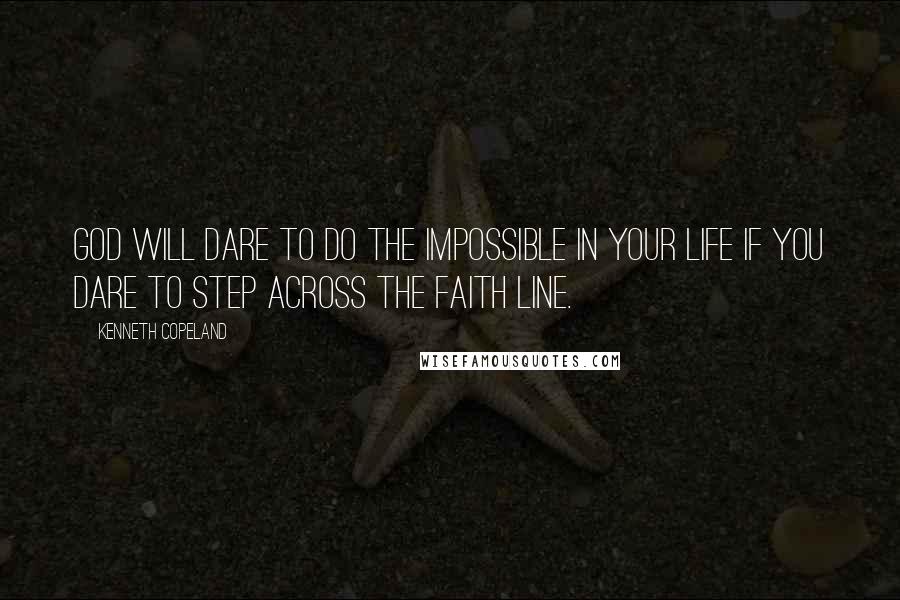 Kenneth Copeland Quotes: God will dare to do the impossible in your life if you dare to step across the faith line.