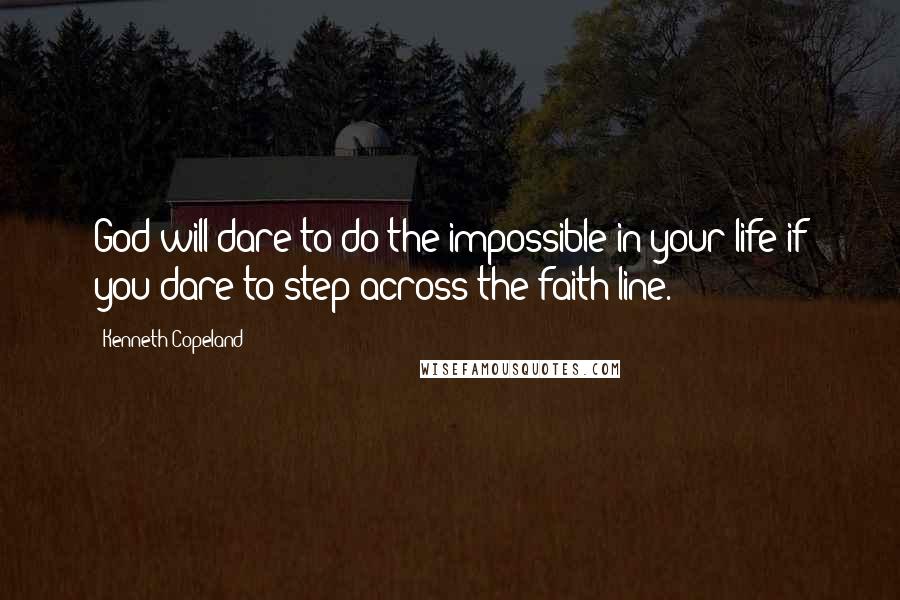 Kenneth Copeland Quotes: God will dare to do the impossible in your life if you dare to step across the faith line.