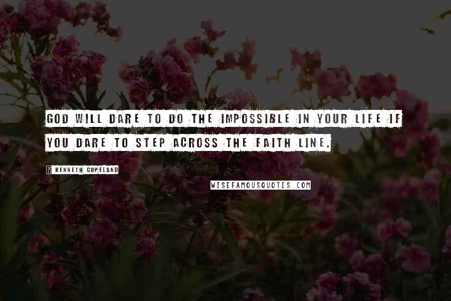 Kenneth Copeland Quotes: God will dare to do the impossible in your life if you dare to step across the faith line.