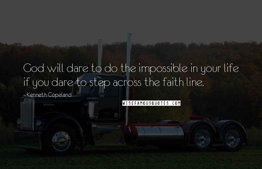 Kenneth Copeland Quotes: God will dare to do the impossible in your life if you dare to step across the faith line.