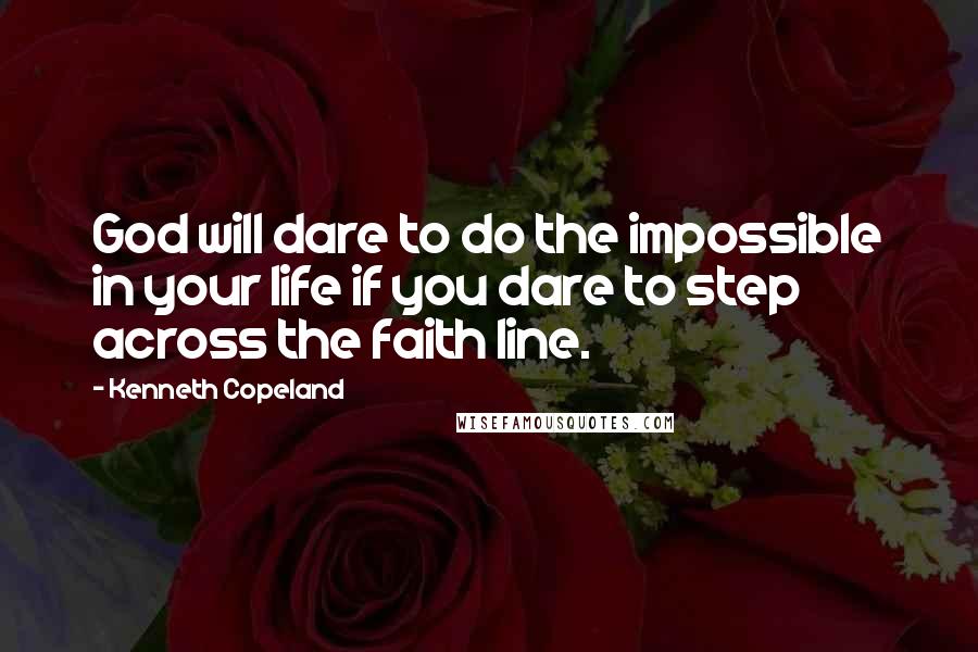 Kenneth Copeland Quotes: God will dare to do the impossible in your life if you dare to step across the faith line.