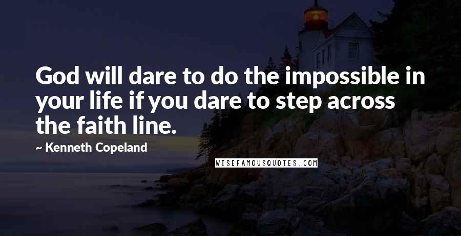 Kenneth Copeland Quotes: God will dare to do the impossible in your life if you dare to step across the faith line.